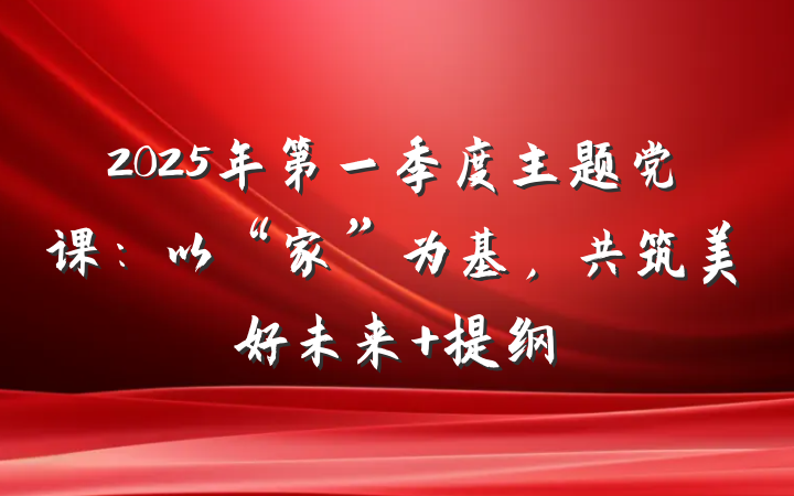 2025年第一季度主题党课：以“家”为基，共筑美好未来 提纲