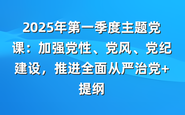 2025年第一季度主题党课：加强党性、党风、党纪建设，推进全面从严治党 提纲