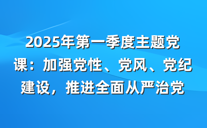 2025年第一季度主题党课：加强党性、党风、党纪建设，推进全面从严治党