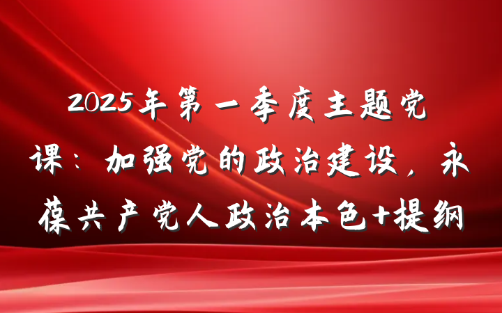 2025年第一季度主题党课：加强党的政治建设，永葆共产党人政治本色 提纲