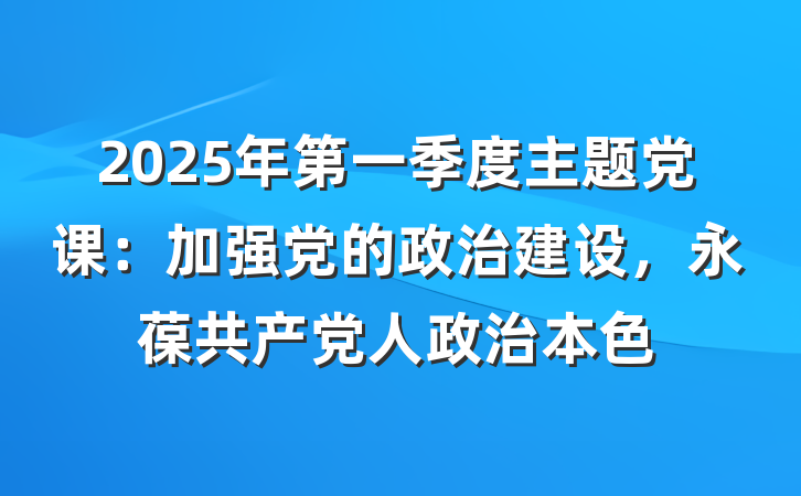2025年第一季度主题党课：加强党的政治建设，永葆共产党人政治本色