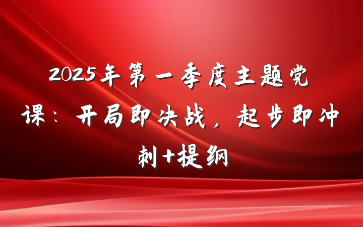 2025年第一季度主题党课：开局即决战，起步即冲刺 提纲