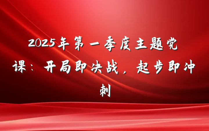 2025年第一季度主题党课：开局即决战，起步即冲刺