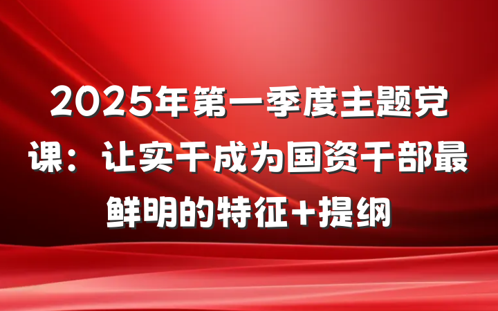 2025年第一季度主题党课：让实干成为国资干部最鲜明的特征 提纲