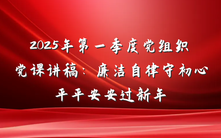 2025年第一季度党组织党课讲稿：廉洁自律守初心平平安安过新年