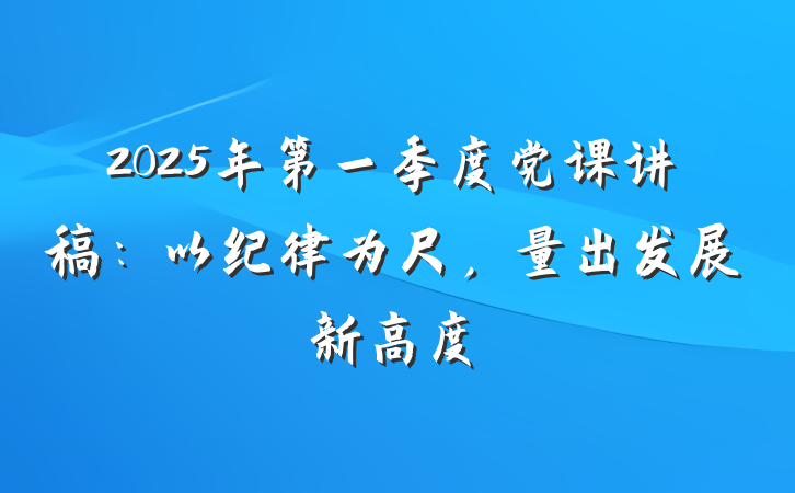 2025年第一季度党课讲稿：以纪律为尺，量出发展新高度