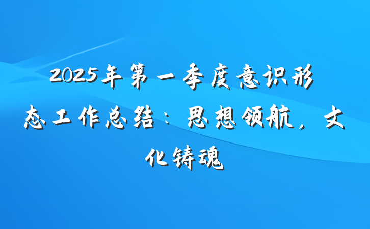 2025年第一季度意识形态工作总结：思想领航，文化铸魂
