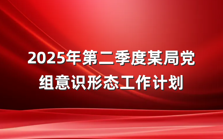 2025年第二季度某局党组意识形态工作计划
