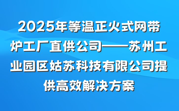 2025年等温正火式网带炉工厂直供公司——苏州工业园区姑苏科技有限公司提供高效解决方案