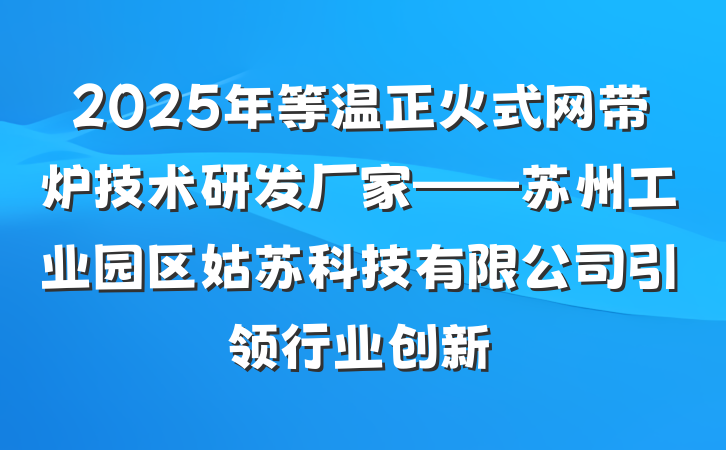 2025年等温正火式网带炉技术研发厂家——苏州工业园区姑苏科技有限公司引领行业创新
