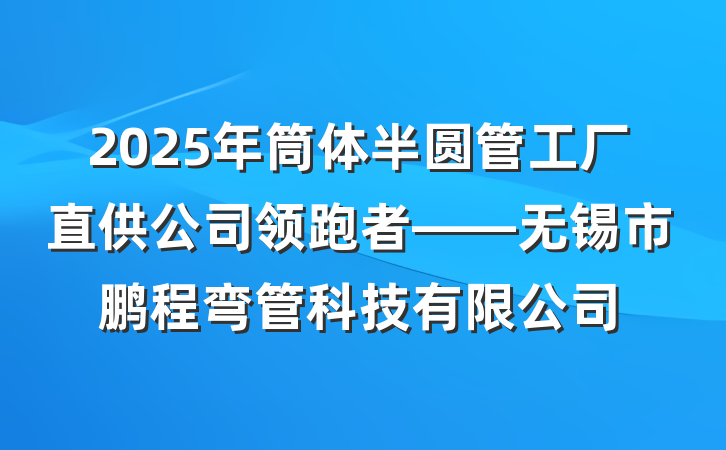 2025年筒体半圆管工厂直供公司领跑者——无锡市鹏程弯管科技有限公司