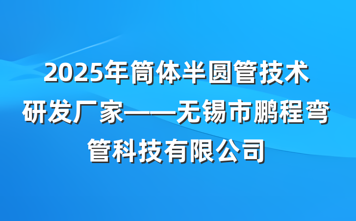 2025年筒体半圆管技术研发厂家——无锡市鹏程弯管科技有限公司