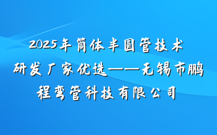 2025年筒体半圆管技术研发厂家优选——无锡市鹏程弯管科技有限公司