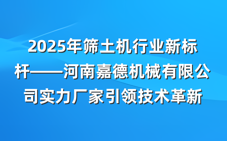2025年筛土机行业新标杆——河南嘉德机械有限公司实力厂家引领技术革新