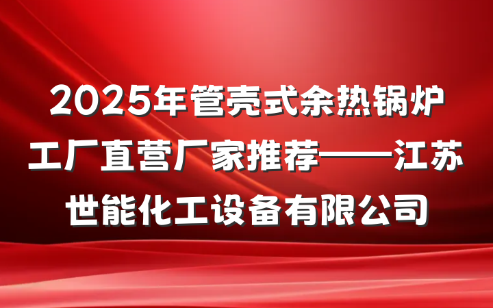 2025年管壳式余热锅炉工厂直营厂家推荐——江苏世能化工设备有限公司