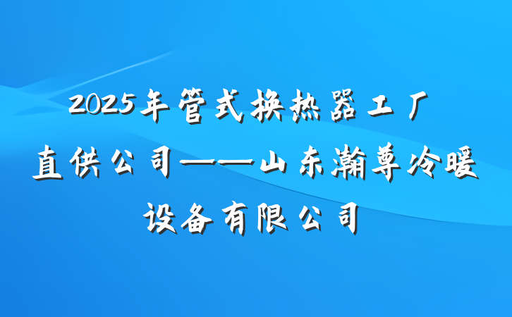 2025年管式换热器工厂直供公司——山东瀚尊冷暖设备有限公司