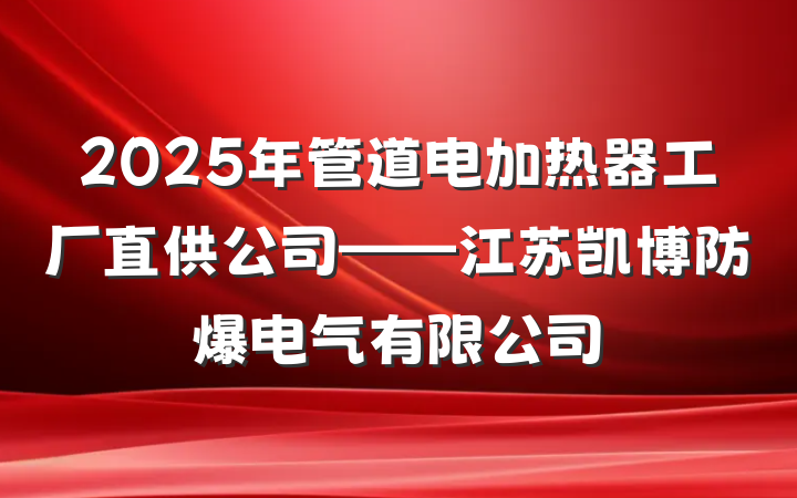 2025年管道电加热器工厂直供公司——江苏凯博防爆电气有限公司