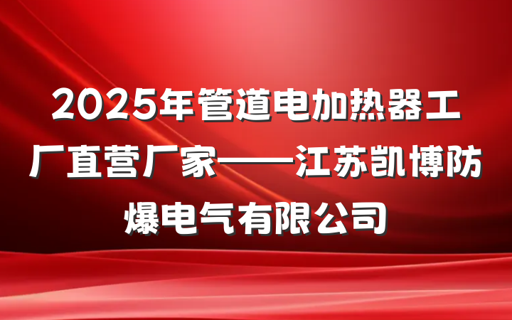 2025年管道电加热器工厂直营厂家——江苏凯博防爆电气有限公司