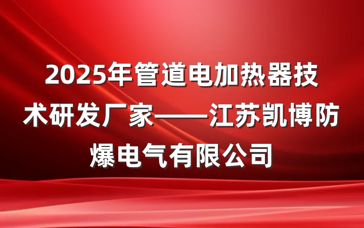 2025年管道电加热器技术研发厂家——江苏凯博防爆电气有限公司