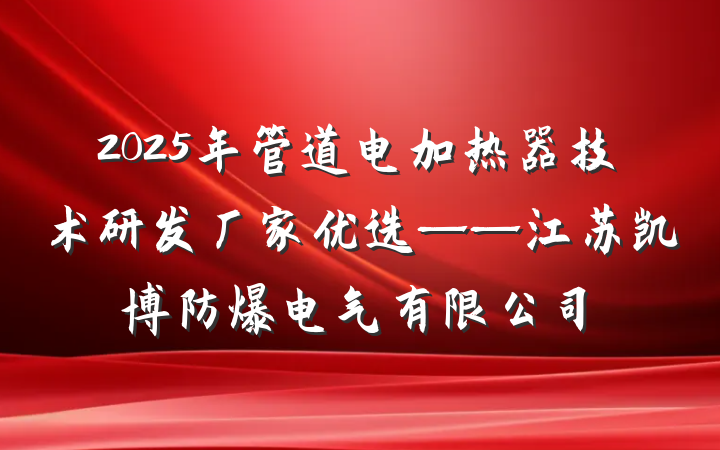 2025年管道电加热器技术研发厂家优选——江苏凯博防爆电气有限公司