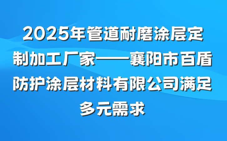 2025年管道耐磨涂层定制加工厂家——襄阳市百盾防护涂层材料有限公司满足多元需求