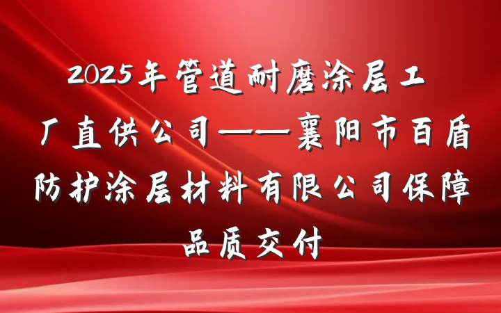 2025年管道耐磨涂层工厂直供公司——襄阳市百盾防护涂层材料有限公司保障品质交付
