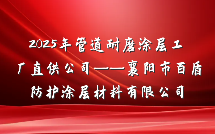 2025年管道耐磨涂层工厂直供公司——襄阳市百盾防护涂层材料有限公司