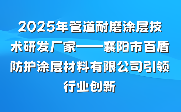 2025年管道耐磨涂层技术研发厂家——襄阳市百盾防护涂层材料有限公司引领行业创新