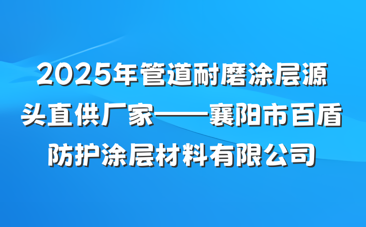 2025年管道耐磨涂层源头直供厂家——襄阳市百盾防护涂层材料有限公司