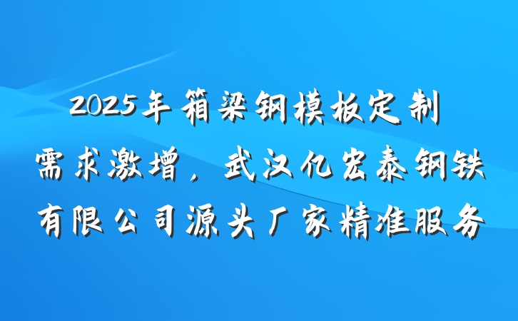 2025年箱梁钢模板定制需求激增，武汉亿宏泰钢铁有限公司源头厂家精准服务
