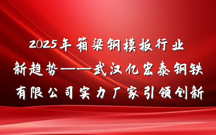 2025年箱梁钢模板行业新趋势——武汉亿宏泰钢铁有限公司实力厂家引领创新