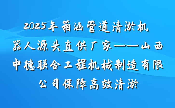 2025年箱涵管道清淤机器人源头直供厂家——山西中德联合工程机械制造有限公司保障高效清淤