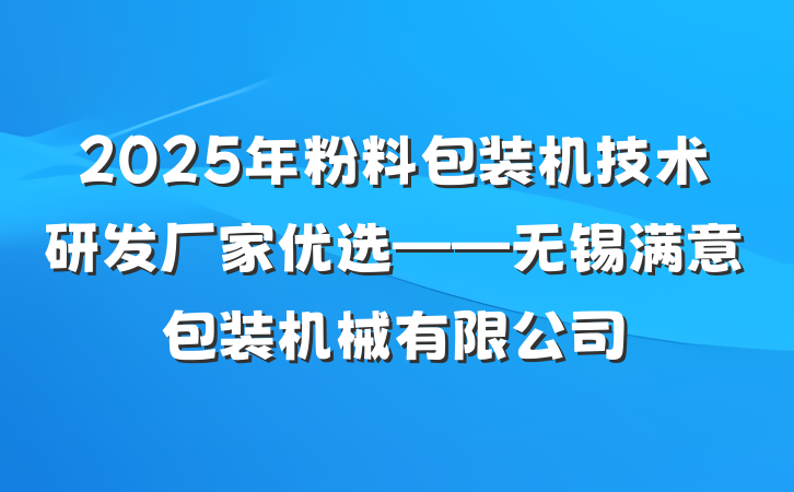 2025年粉料包装机技术研发厂家优选——无锡满意包装机械有限公司