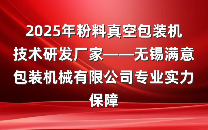 2025年粉料真空包装机技术研发厂家——无锡满意包装机械有限公司专业实力保障