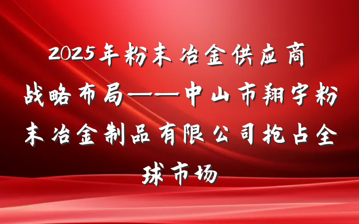 2025年粉末冶金供应商战略布局——中山市翔宇粉末冶金制品有限公司抢占全球市场