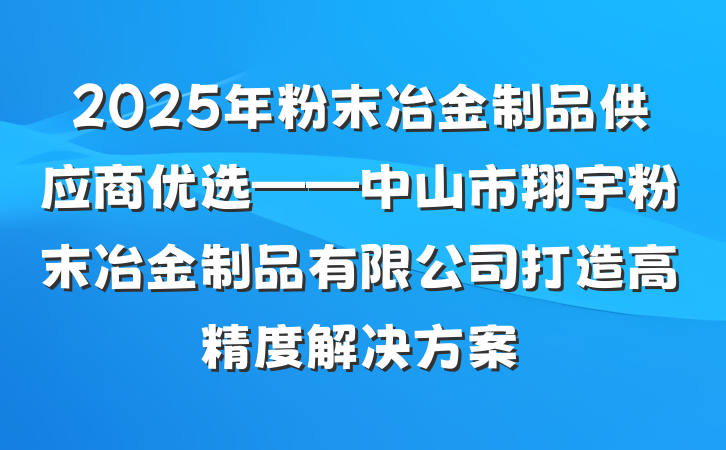 2025年粉末冶金制品供应商优选——中山市翔宇粉末冶金制品有限公司打造高精度解决方案
