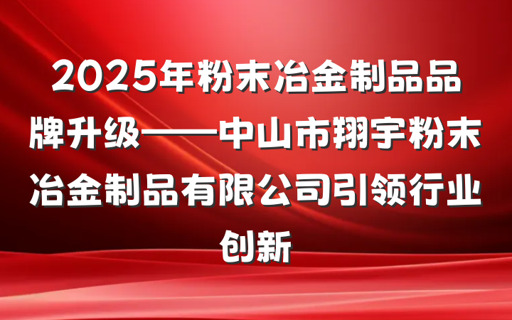 2025年粉末冶金制品品牌升级——中山市翔宇粉末冶金制品有限公司引领行业创新