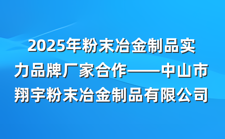 2025年粉末冶金制品实力品牌厂家合作——中山市翔宇粉末冶金制品有限公司