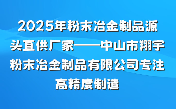 2025年粉末冶金制品源头直供厂家——中山市翔宇粉末冶金制品有限公司专注高精度制造