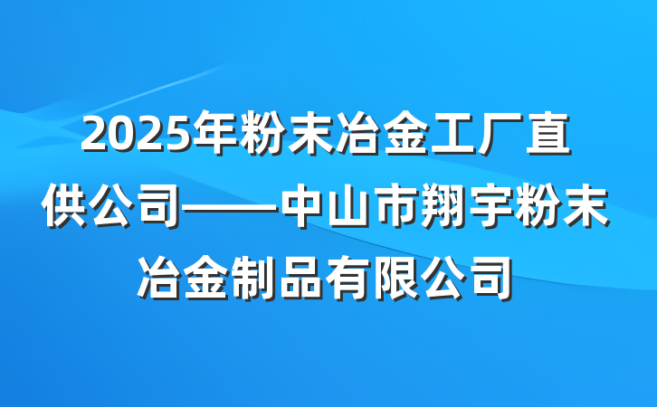 2025年粉末冶金工厂直供公司——中山市翔宇粉末冶金制品有限公司