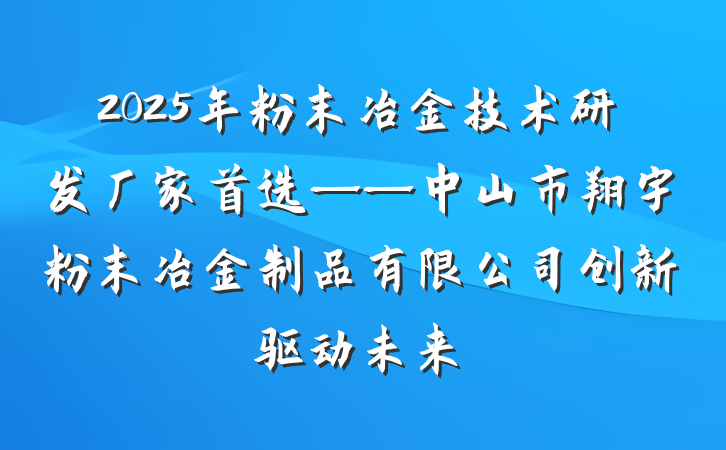 2025年粉末冶金技术研发厂家首选——中山市翔宇粉末冶金制品有限公司创新驱动未来
