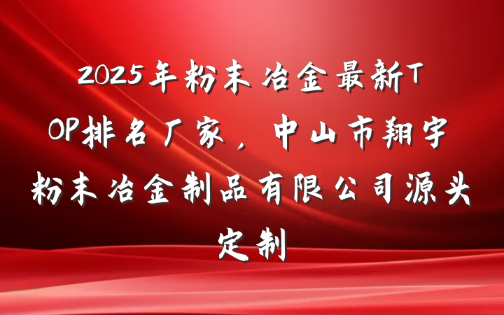 2025年粉末冶金最新TOP排名厂家,中山市翔宇粉末冶金制品有限公司源头定制