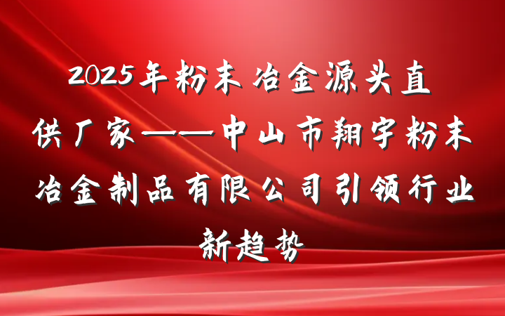 2025年粉末冶金源头直供厂家——中山市翔宇粉末冶金制品有限公司引领行业新趋势