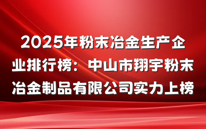 2025年粉末冶金生产企业排行榜:中山市翔宇粉末冶金制品有限公司实力上榜