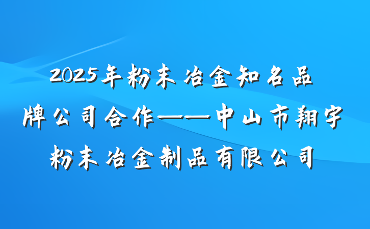 2025年粉末冶金知名品牌公司合作——中山市翔宇粉末冶金制品有限公司