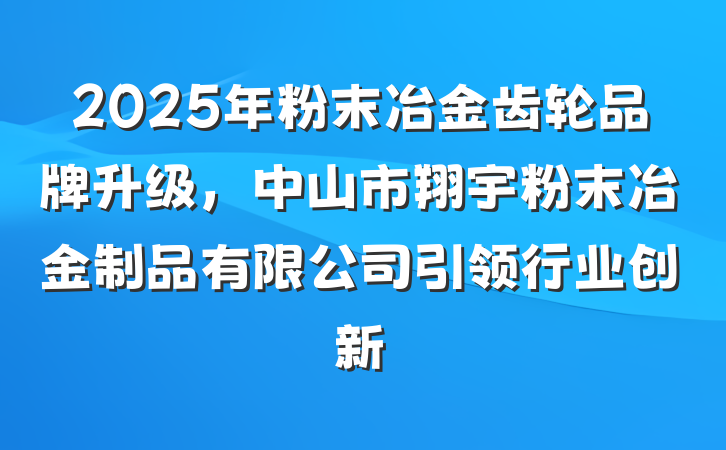2025年粉末冶金齿轮品牌升级,中山市翔宇粉末冶金制品有限公司引领行业创新