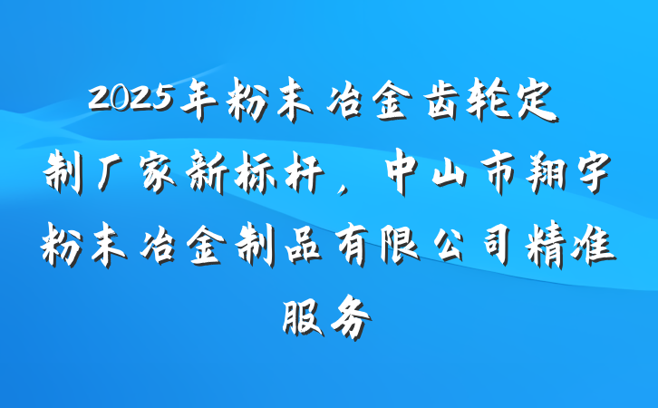 2025年粉末冶金齿轮定制厂家新标杆,中山市翔宇粉末冶金制品有限公司精准服务