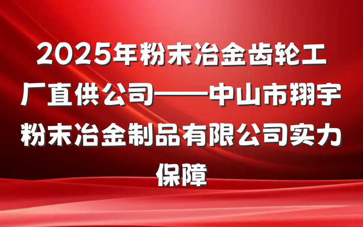 2025年粉末冶金齿轮工厂直供公司——中山市翔宇粉末冶金制品有限公司实力保障