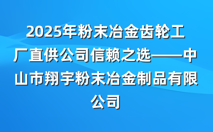 2025年粉末冶金齿轮工厂直供公司信赖之选——中山市翔宇粉末冶金制品有限公司