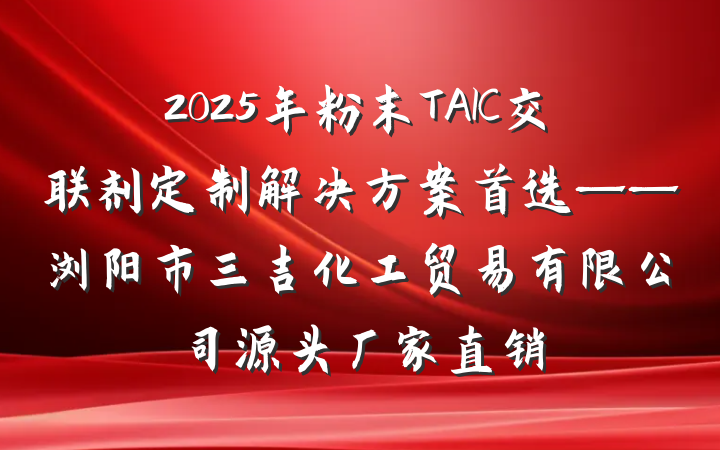 2025年粉末TAIC交联剂定制解决方案首选——浏阳市三吉化工贸易有限公司源头厂家直销